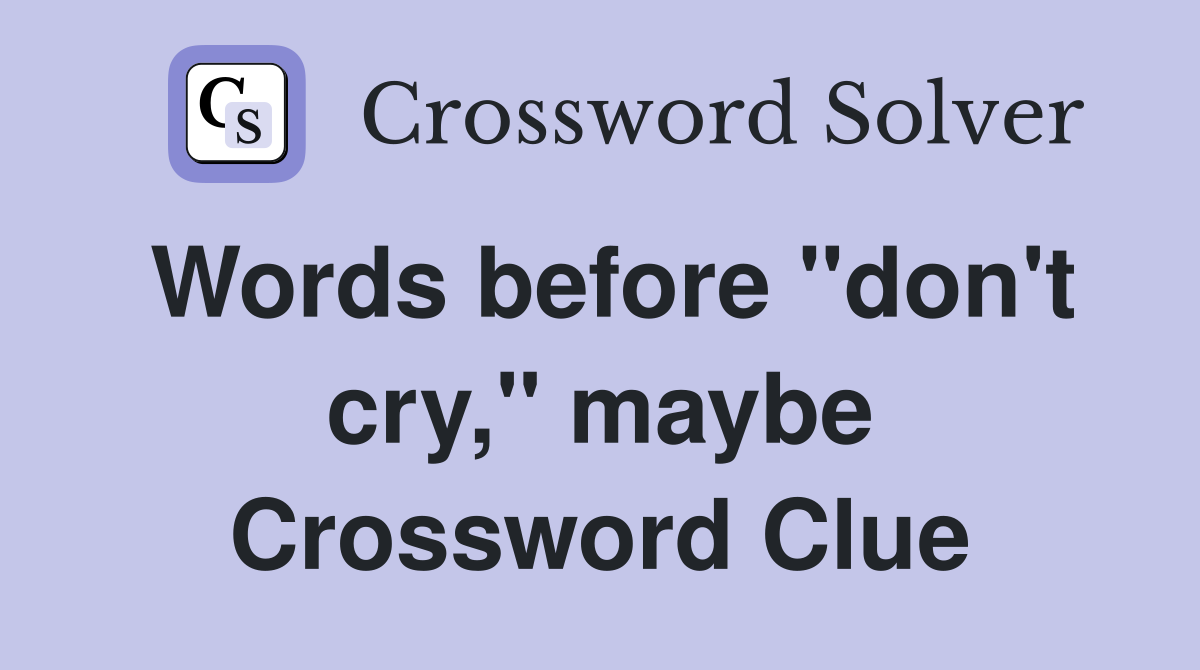 Words before "don't cry," maybe Crossword Clue Answers Crossword Solver